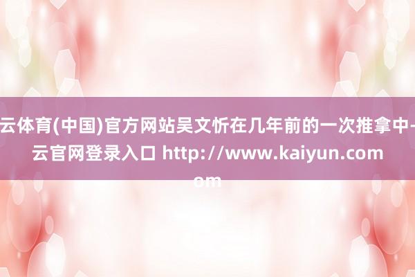 开云体育(中国)官方网站吴文忻在几年前的一次推拿中-开云官网登录入口 http://www.kaiyun.com