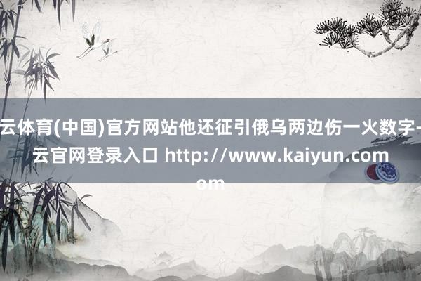 开云体育(中国)官方网站他还征引俄乌两边伤一火数字-开云官网登录入口 http://www.kaiyun.com