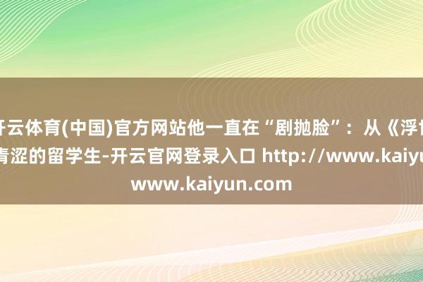开云体育(中国)官方网站他一直在“剧抛脸”：从《浮世千》里青涩的留学生-开云官网登录入口 http://www.kaiyun.com