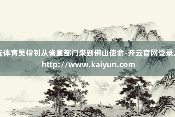 开云体育吴楷钊从省直部门来到佛山使命-开云官网登录入口 http://www.kaiyun.com
