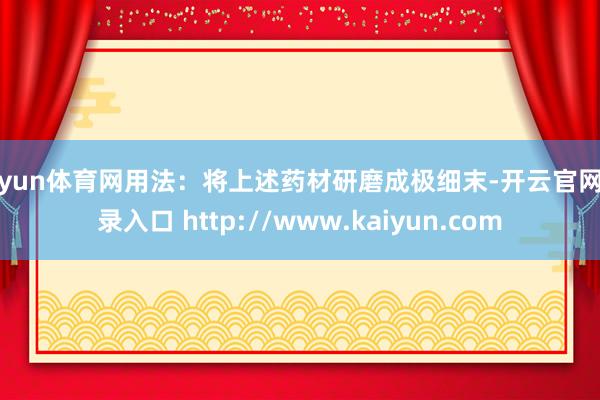 开yun体育网用法：将上述药材研磨成极细末-开云官网登录入口 http://www.kaiyun.com