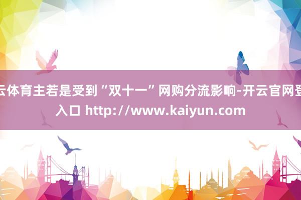 开云体育主若是受到“双十一”网购分流影响-开云官网登录入口 http://www.kaiyun.com