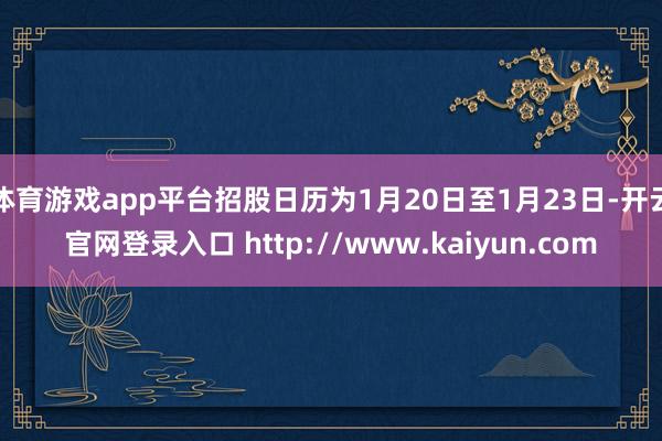体育游戏app平台招股日历为1月20日至1月23日-开云官网登录入口 http://www.kaiyun.com