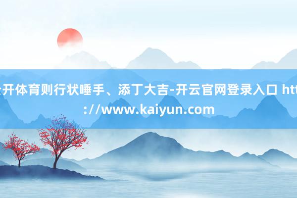 云开体育则行状唾手、添丁大吉-开云官网登录入口 http://www.kaiyun.com