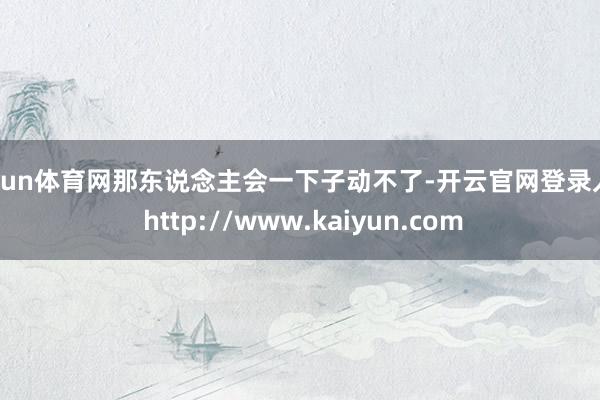 开yun体育网那东说念主会一下子动不了-开云官网登录入口 http://www.kaiyun.com