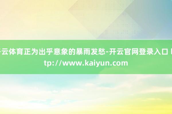 开云体育正为出乎意象的暴雨发愁-开云官网登录入口 http://www.kaiyun.com