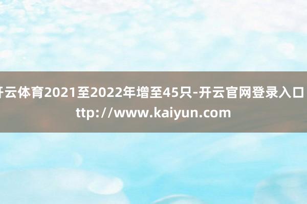 开云体育2021至2022年增至45只-开云官网登录入口 http://www.kaiyun.com