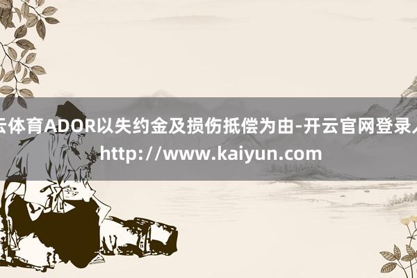 开云体育ADOR以失约金及损伤抵偿为由-开云官网登录入口 http://www.kaiyun.com