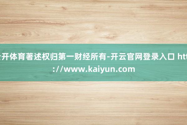 云开体育著述权归第一财经所有-开云官网登录入口 http://www.kaiyun.com