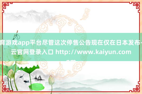 体育游戏app平台尽管这次停售公告现在仅在日本发布-开云官网登录入口 http://www.kaiyun.com
