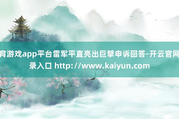 体育游戏app平台雷军平直亮出巨擘申诉回答-开云官网登录入口 http://www.kaiyun.com