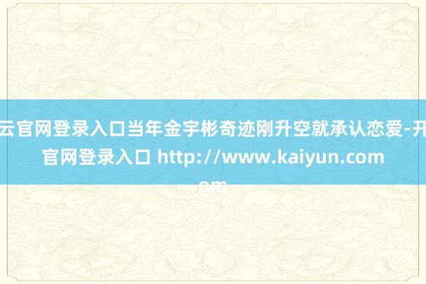 开云官网登录入口当年金宇彬奇迹刚升空就承认恋爱-开云官网登录入口 http://www.kaiyun.com