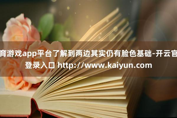 体育游戏app平台了解到两边其实仍有脸色基础-开云官网登录入口 http://www.kaiyun.com
