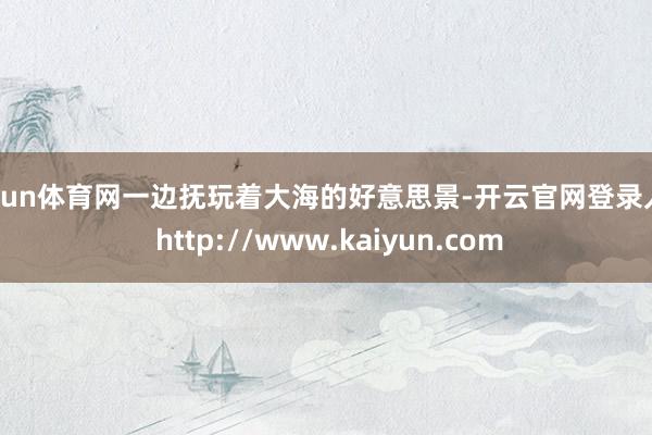 开yun体育网一边抚玩着大海的好意思景-开云官网登录入口 http://www.kaiyun.com