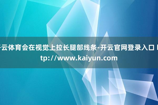 开云体育会在视觉上拉长腿部线条-开云官网登录入口 http://www.kaiyun.com