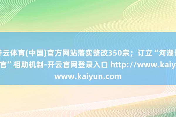 开云体育(中国)官方网站落实整改350宗；订立“河湖长+河湖法官”相助机制-开云官网登录入口 http://www.kaiyun.com