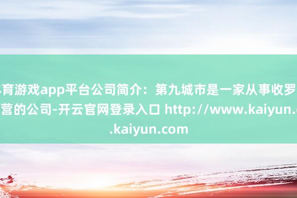 体育游戏app平台公司简介：第九城市是一家从事收罗游戏运营的公司-开云官网登录入口 http://www.kaiyun.com