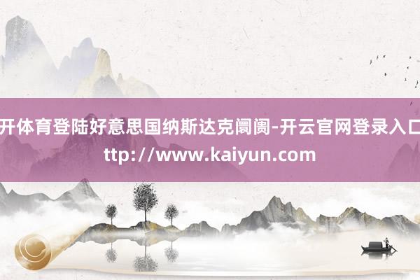 云开体育登陆好意思国纳斯达克阛阓-开云官网登录入口 http://www.kaiyun.com