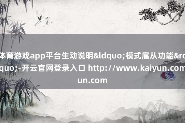 体育游戏app平台生动说明&ldquo;模式扈从功能&rdquo;-开云官网登录入口 http://www.kaiyun.com