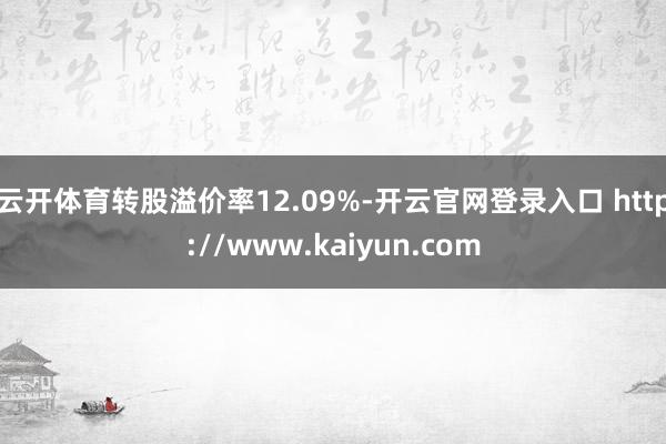 云开体育转股溢价率12.09%-开云官网登录入口 http://www.kaiyun.com