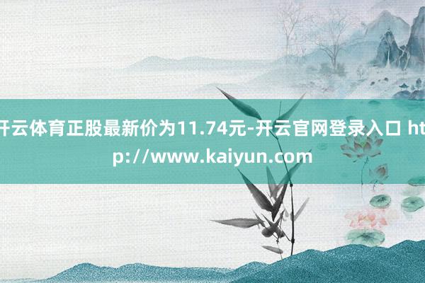 开云体育正股最新价为11.74元-开云官网登录入口 http://www.kaiyun.com