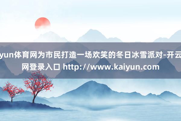开yun体育网为市民打造一场欢笑的冬日冰雪派对-开云官网登录入口 http://www.kaiyun.com