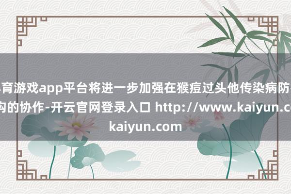 体育游戏app平台将进一步加强在猴痘过头他传染病防控鸿沟的协作-开云官网登录入口 http://www.kaiyun.com