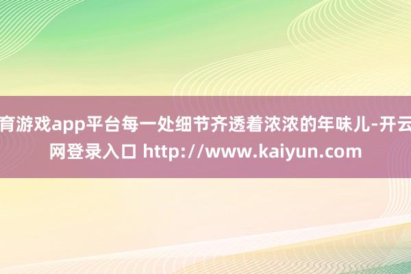 体育游戏app平台每一处细节齐透着浓浓的年味儿-开云官网登录入口 http://www.kaiyun.com