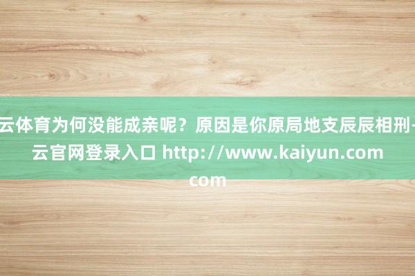 开云体育为何没能成亲呢？原因是你原局地支辰辰相刑-开云官网登录入口 http://www.kaiyun.com