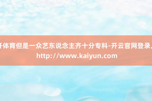 云开体育但是一众艺东说念主齐十分专科-开云官网登录入口 http://www.kaiyun.com