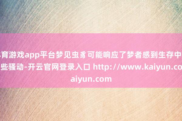 体育游戏app平台梦见虫豸可能响应了梦者感到生存中的某些骚动-开云官网登录入口 http://www.kaiyun.com