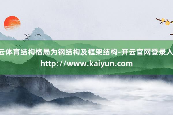 开云体育结构格局为钢结构及框架结构-开云官网登录入口 http://www.kaiyun.com