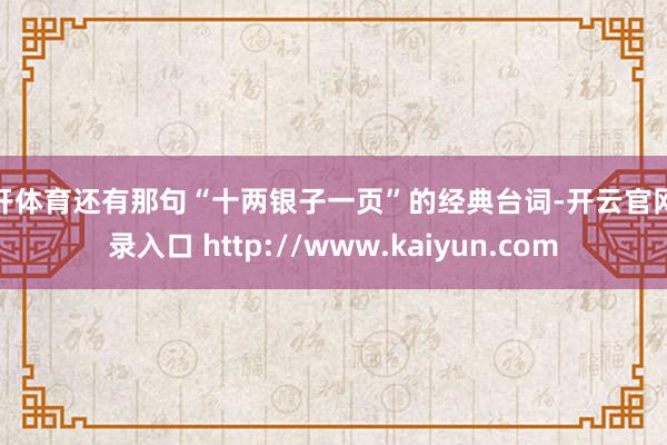 云开体育还有那句“十两银子一页”的经典台词-开云官网登录入口 http://www.kaiyun.com