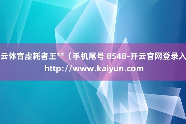 开云体育虚耗者王**（手机尾号 8548-开云官网登录入口 http://www.kaiyun.com