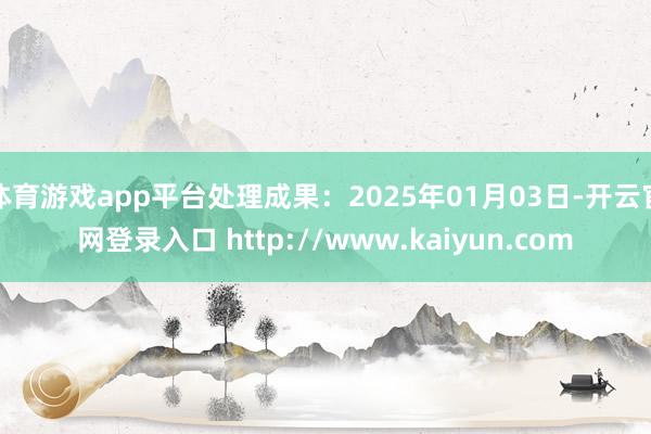 体育游戏app平台处理成果:2025年01月03日-开云官网登录入口 http://www.kaiyun.com