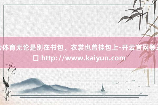 开云体育无论是别在书包、衣裳也曾挂包上-开云官网登录入口 http://www.kaiyun.com