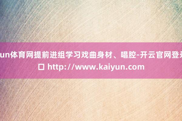 开yun体育网提前进组学习戏曲身材、唱腔-开云官网登录入口 http://www.kaiyun.com