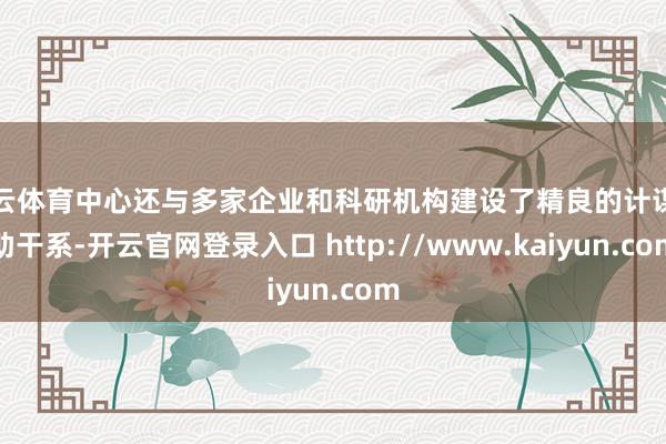 开云体育中心还与多家企业和科研机构建设了精良的计谋互助干系-开云官网登录入口 http://www.kaiyun.com