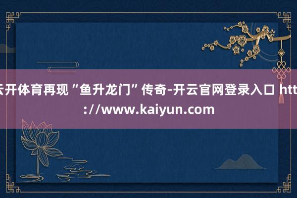 云开体育再现“鱼升龙门”传奇-开云官网登录入口 http://www.kaiyun.com