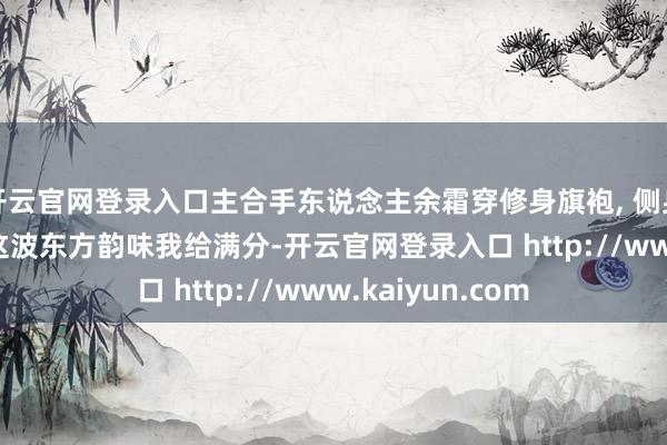 开云官网登录入口主合手东说念主余霜穿修身旗袍, 侧身尽显潦倒弧线, 这波东方韵味我给满分-开云官网登录入口 http://www.kaiyun.com