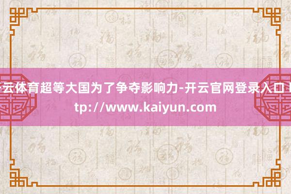 开云体育超等大国为了争夺影响力-开云官网登录入口 http://www.kaiyun.com