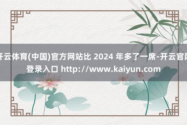 开云体育(中国)官方网站比 2024 年多了一席-开云官网登录入口 http://www.kaiyun.com