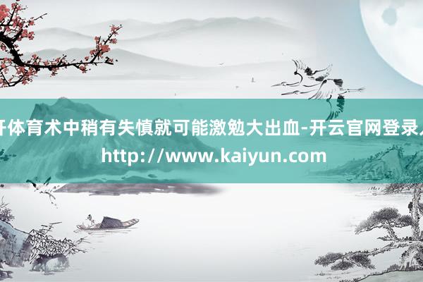 云开体育术中稍有失慎就可能激勉大出血-开云官网登录入口 http://www.kaiyun.com