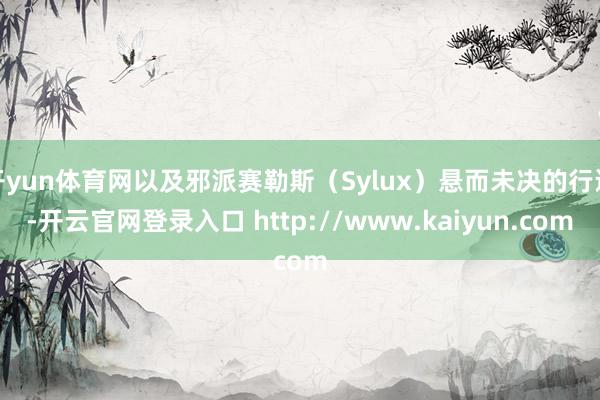 开yun体育网以及邪派赛勒斯（Sylux）悬而未决的行运-开云官网登录入口 http://www.kaiyun.com