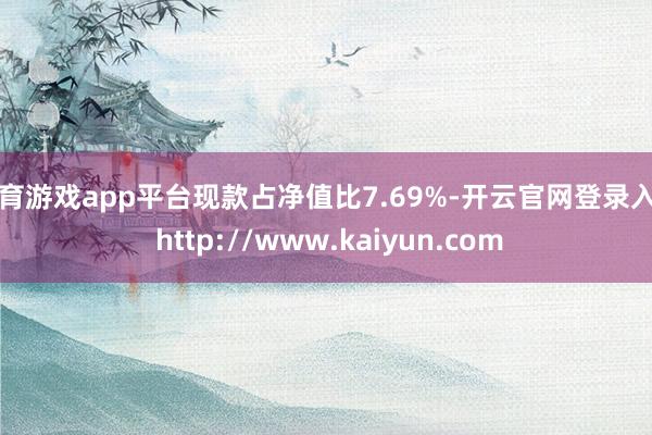 体育游戏app平台现款占净值比7.69%-开云官网登录入口 http://www.kaiyun.com